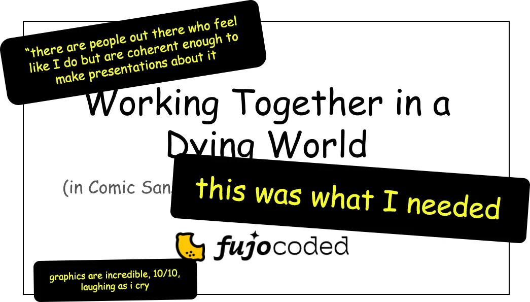 A slide of a presentation with comments placed over it. The slide says "Working Together in a Dying World (in Comic Sans) by FujoCoded" and the comments say

"there are people out there who feel like I do but are coherent enough to make presentations about it"

"this was what I needed"

"graphics are incredible, 10/10, laughing as I cry"